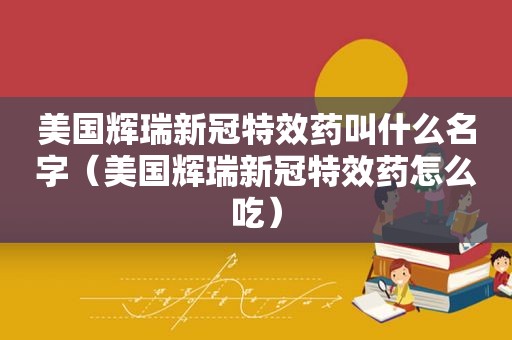 美国辉瑞新冠特效药叫什么名字（美国辉瑞新冠特效药怎么吃）