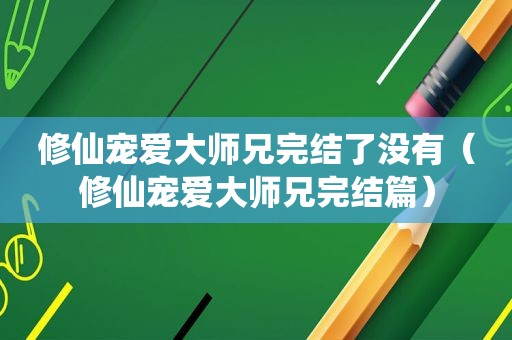 修仙宠爱大师兄完结了没有（修仙宠爱大师兄完结篇）