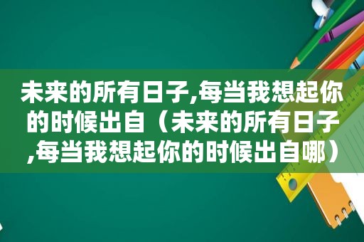 未来的所有日子,每当我想起你的时候出自（未来的所有日子,每当我想起你的时候出自哪）