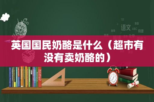 英国国民奶酪是什么（超市有没有卖奶酪的）