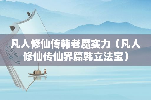 凡人修仙传韩老魔实力（凡人修仙传仙界篇韩立法宝）