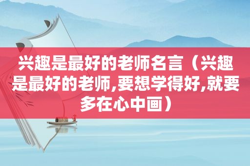 兴趣是最好的老师名言（兴趣是最好的老师,要想学得好,就要多在心中画）