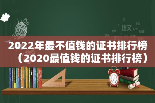 2022年最不值钱的证书排行榜（2020最值钱的证书排行榜）