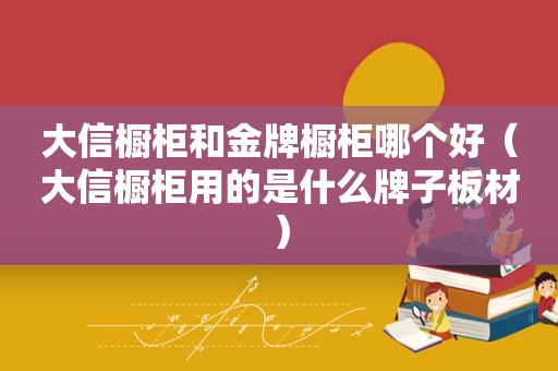 大信橱柜和金牌橱柜哪个好（大信橱柜用的是什么牌子板材）