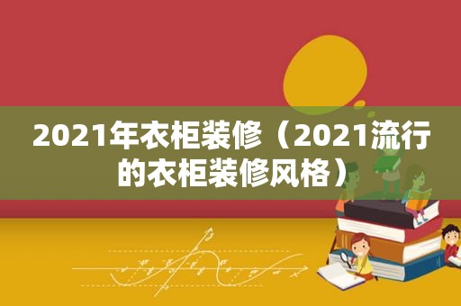 2021年衣柜装修（2021流行的衣柜装修风格）