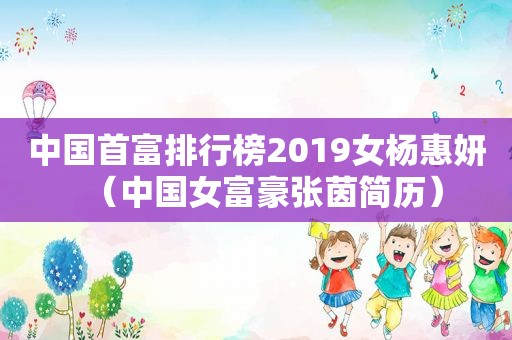 中国首富排行榜2019女杨惠妍（中国女富豪张茵简历）