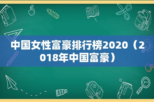 中国女性富豪排行榜2020（2018年中国富豪）