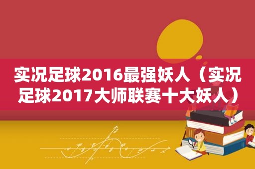 实况足球2016最强妖人（实况足球2017大师联赛十大妖人）