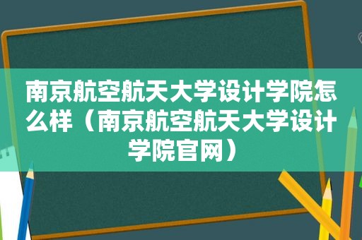 南京航空航天大学设计学院怎么样（南京航空航天大学设计学院官网）