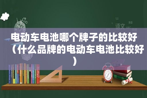 电动车电池哪个牌子的比较好（什么品牌的电动车电池比较好）