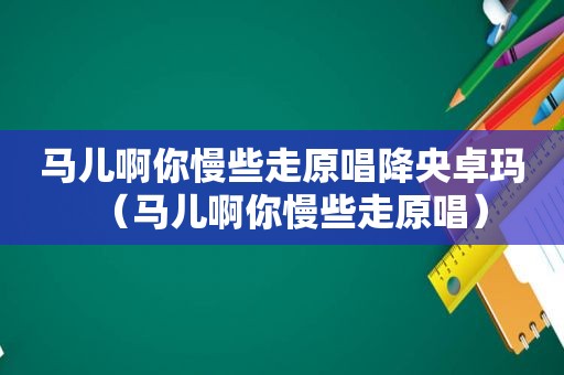 马儿啊你慢些走原唱降央卓玛（马儿啊你慢些走原唱）