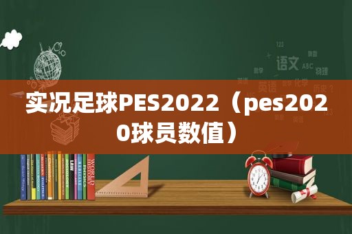 实况足球PES2022（pes2020球员数值）