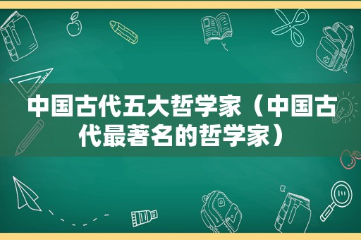 中国古代五大哲学家（中国古代最著名的哲学家）