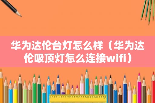 华为达伦台灯怎么样（华为达伦吸顶灯怎么连接wifi）