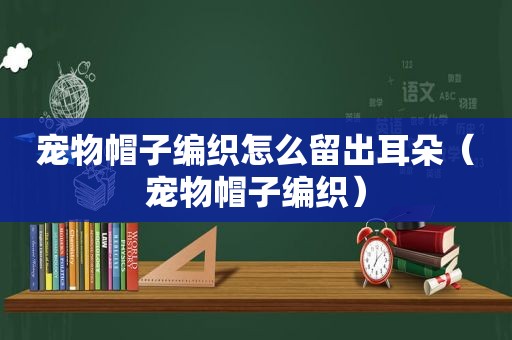 宠物帽子编织怎么留出耳朵（宠物帽子编织）