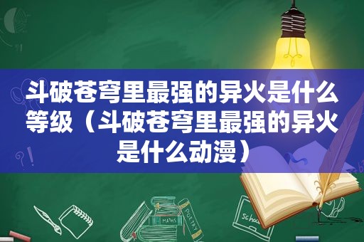 斗破苍穹里最强的异火是什么等级（斗破苍穹里最强的异火是什么动漫）