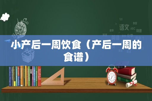 小产后一周饮食（产后一周的食谱）