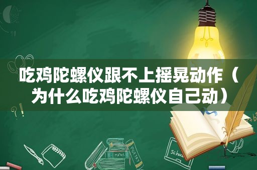 吃鸡陀螺仪跟不上摇晃动作（为什么吃鸡陀螺仪自己动）