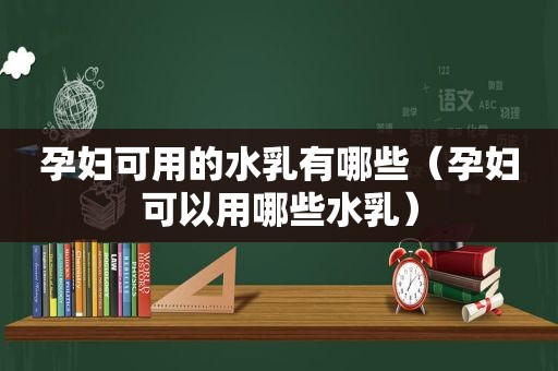 孕妇可用的水乳有哪些（孕妇可以用哪些水乳）