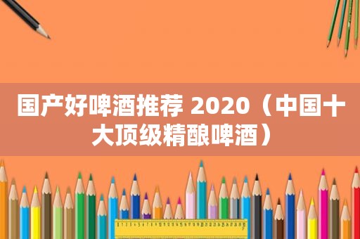 国产好啤酒推荐 2020（中国十大顶级精酿啤酒）