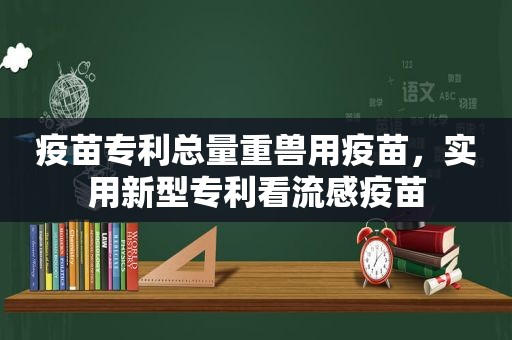 疫苗专利总量重兽用疫苗，实用新型专利看流感疫苗