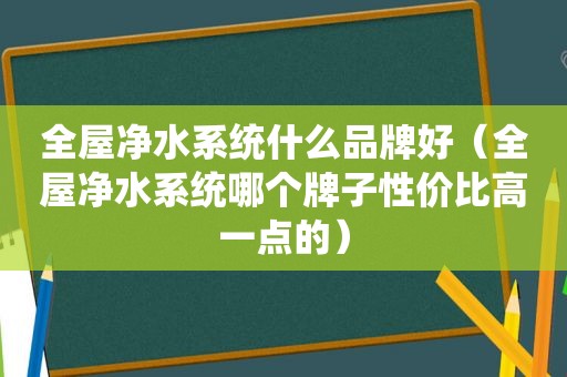 全屋净水系统什么品牌好（全屋净水系统哪个牌子性价比高一点的）