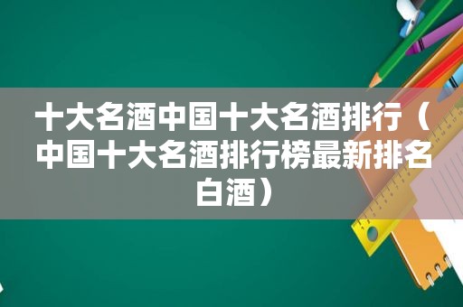 十大名酒中国十大名酒排行（中国十大名酒排行榜最新排名白酒）