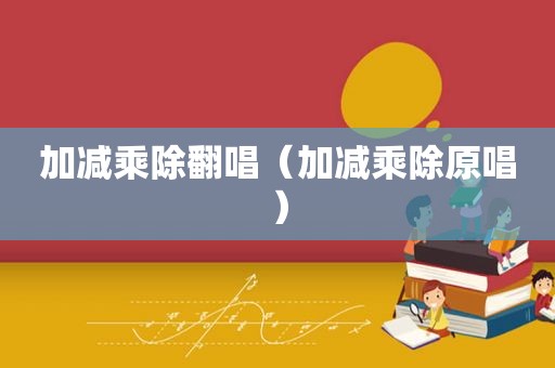 加减乘除翻唱（加减乘除原唱）