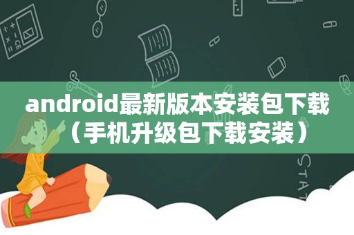 android最新版本安装包下载（手机升级包下载安装）