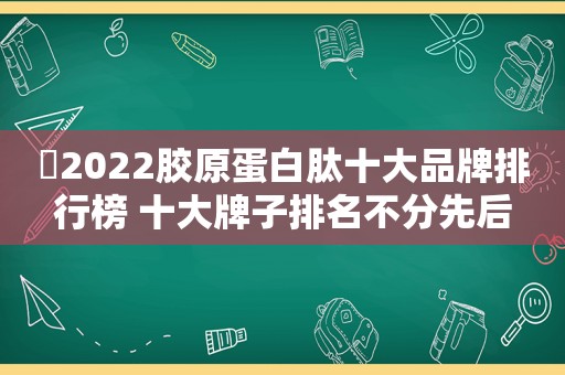 ​2022胶原蛋白肽十大品牌排行榜 十大牌子排名不分先后