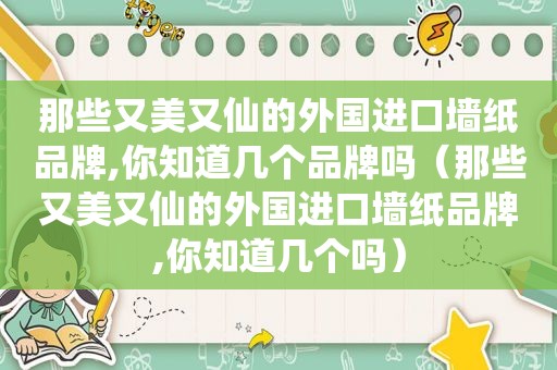 那些又美又仙的外国进口墙纸品牌,你知道几个品牌吗（那些又美又仙的外国进口墙纸品牌,你知道几个吗）