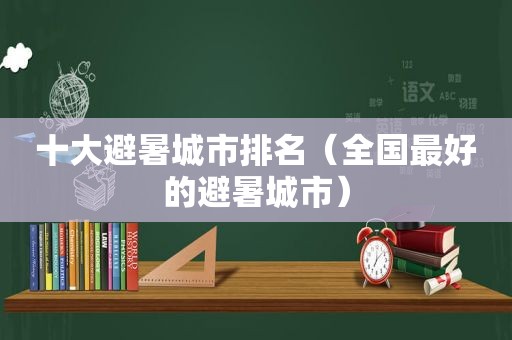 十大避暑城市排名（全国最好的避暑城市）