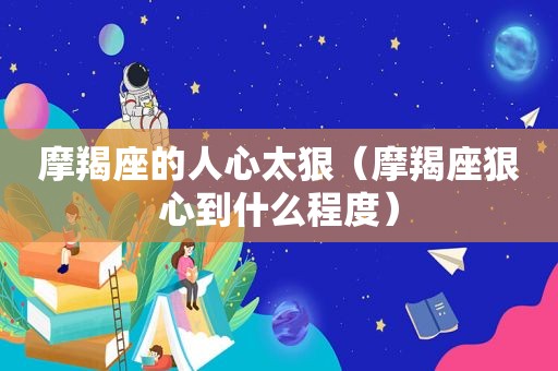 摩羯座的人心太狠（摩羯座狠心到什么程度）