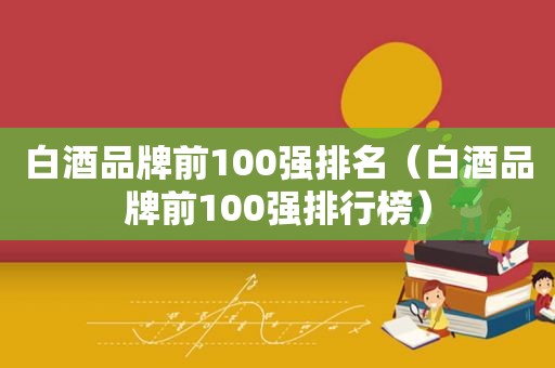 白酒品牌前100强排名（白酒品牌前100强排行榜）