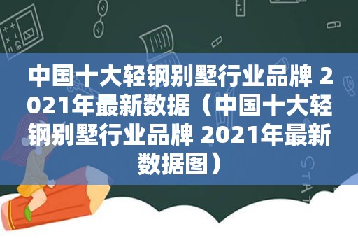 中国十大轻钢别墅行业品牌 2021年最新数据（中国十大轻钢别墅行业品牌 2021年最新数据图）