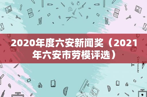 2020年度六安新闻奖（2021年六安市劳模评选）