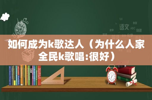 如何成为k歌达人（为什么人家全民k歌唱:很好）