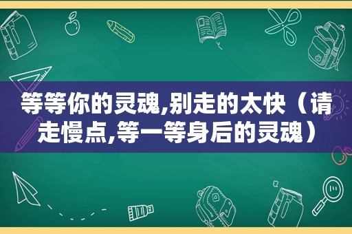 等等你的灵魂,别走的太快（请走慢点,等一等身后的灵魂）