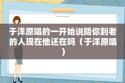 于洋原唱的一开始说陪你到老的人现在他还在吗（于洋原唱）