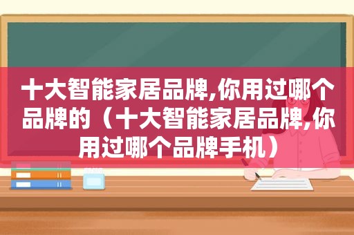 十大智能家居品牌,你用过哪个品牌的（十大智能家居品牌,你用过哪个品牌手机）