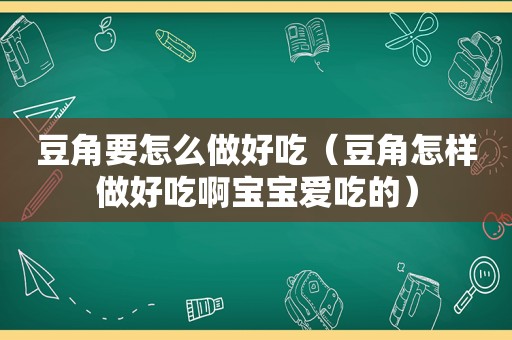 豆角要怎么做好吃（豆角怎样做好吃啊宝宝爱吃的）