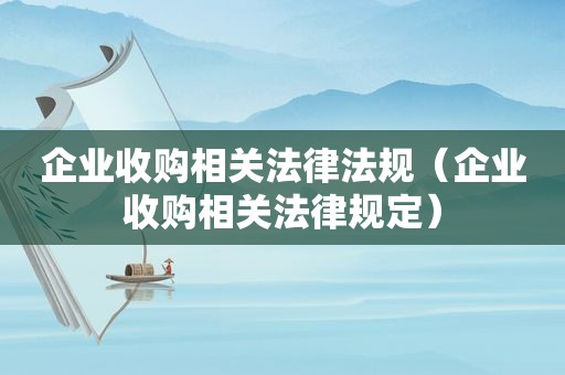 企业收购相关法律法规（企业收购相关法律规定）