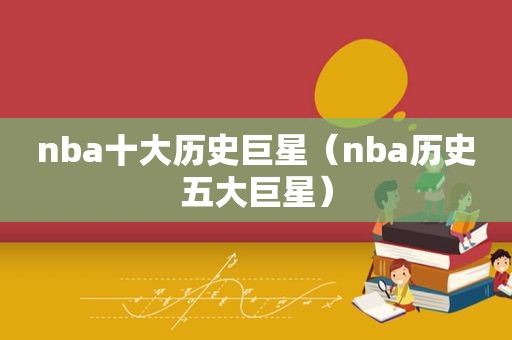 nba十大历史巨星（nba历史五大巨星）