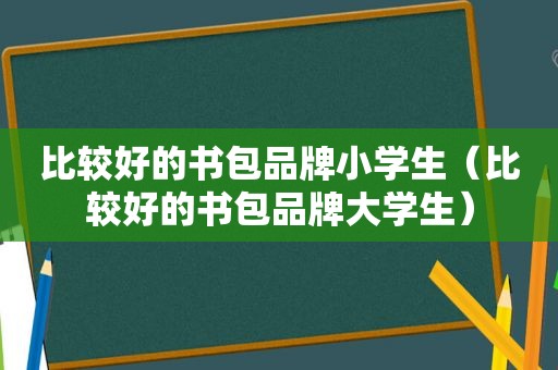 比较好的书包品牌小学生（比较好的书包品牌大学生）