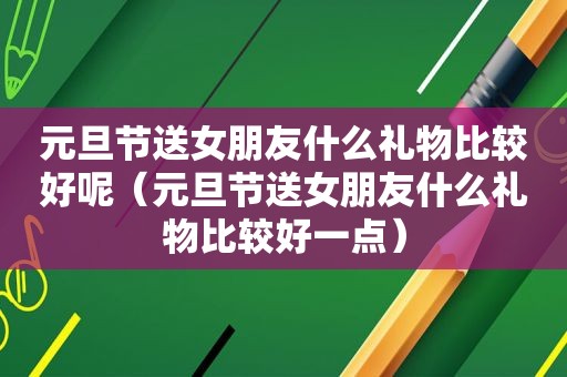 元旦节送女朋友什么礼物比较好呢（元旦节送女朋友什么礼物比较好一点）