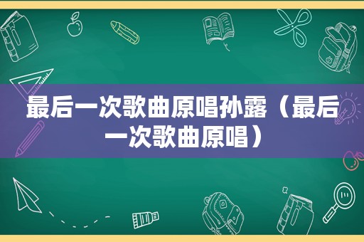 最后一次歌曲原唱孙露（最后一次歌曲原唱）