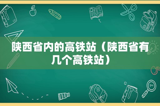 陕西省内的高铁站（陕西省有几个高铁站）