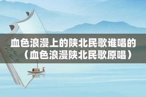 血色浪漫上的陕北民歌谁唱的（血色浪漫陕北民歌原唱）