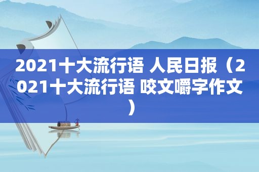 2021十大流行语 人民日报（2021十大流行语 咬文嚼字作文）