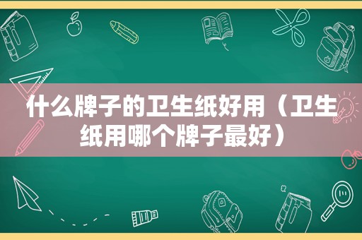 什么牌子的卫生纸好用（卫生纸用哪个牌子最好）